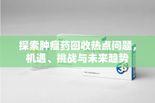 宿迁探索肿瘤药回收热点问题，机遇、挑战与未来趋势