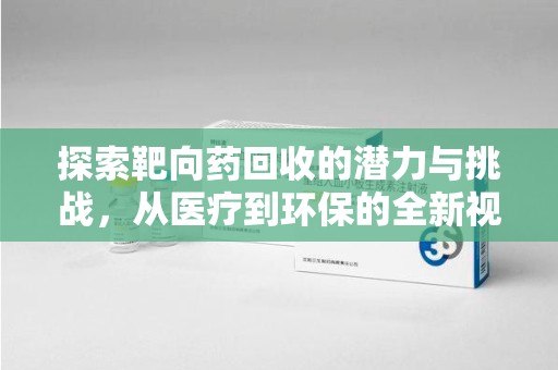 宿迁探索靶向药回收的潜力与挑战，从医疗到环保的全新视角