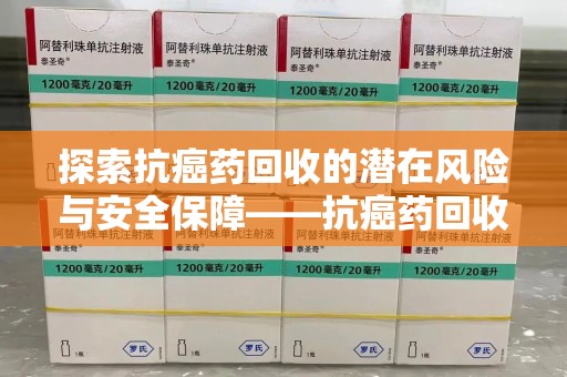 宿迁探索抗癌药回收的潜在风险与安全保障——抗癌药回收安全吗？