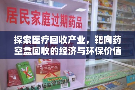 宿迁探索医疗回收产业，靶向药空盒回收的经济与环保价值