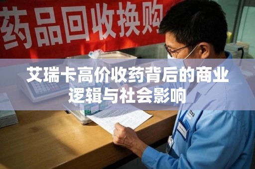 宿迁艾瑞卡高价收药背后的商业逻辑与社会影响