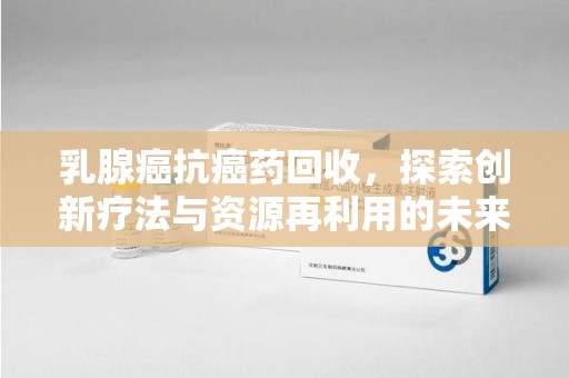 宿迁乳腺癌抗癌药回收，探索创新疗法与资源再利用的未来