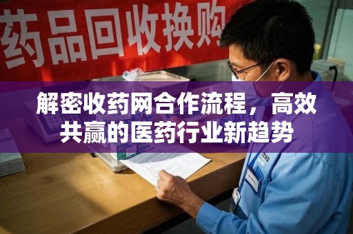 宿迁解密收药网合作流程，高效共赢的医药行业新趋势