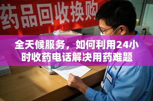 宿迁全天候服务，如何利用24小时收药电话解决用药难题