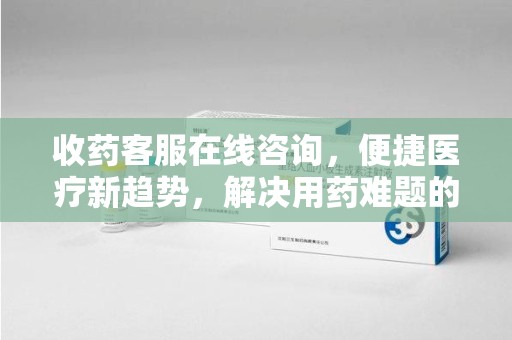 宿迁收药客服在线咨询，便捷医疗新趋势，解决用药难题的高效途径