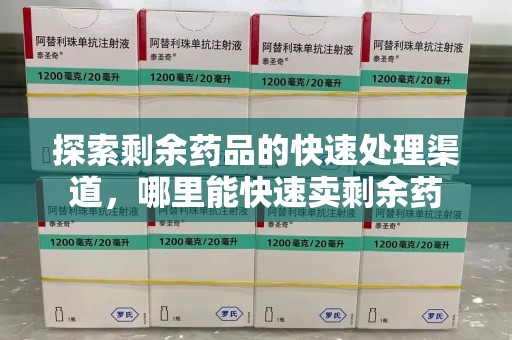 宿迁探索剩余药品的快速处理渠道，哪里能快速卖剩余药