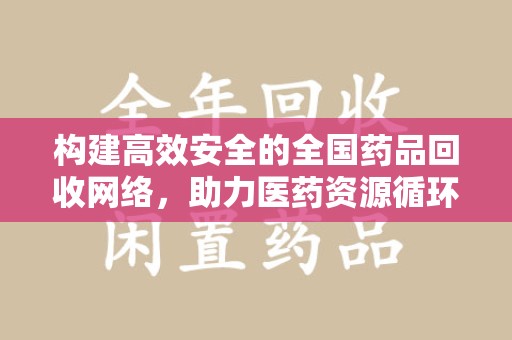 宿迁构建高效安全的全国药品回收网络，助力医药资源循环利用