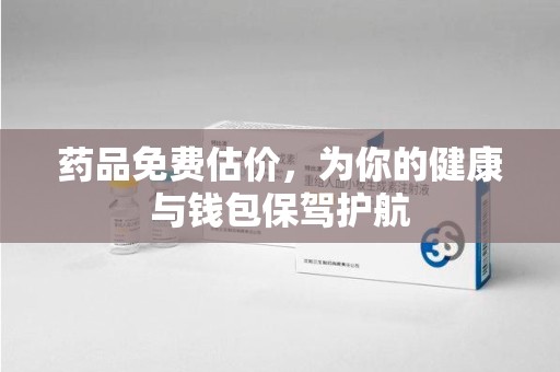 宿迁药品免费估价，为你的健康与钱包保驾护航