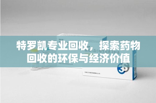 宿迁特罗凯专业回收，探索药物回收的环保与经济价值