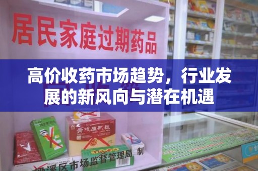 宿迁高价收药市场趋势，行业发展的新风向与潜在机遇