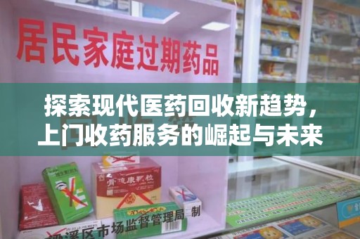宿迁探索现代医药回收新趋势，上门收药服务的崛起与未来