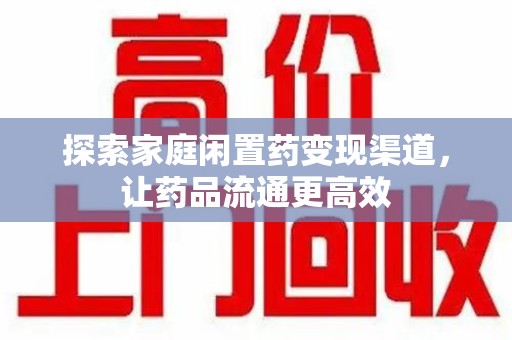 宿迁探索家庭闲置药变现渠道，让药品流通更高效