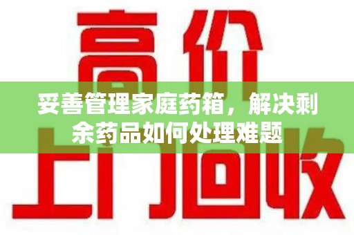 宿迁妥善管理家庭药箱，解决剩余药品如何处理难题