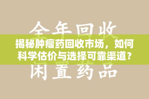 宿迁揭秘肿瘤药回收市场，如何科学估价与选择可靠渠道？