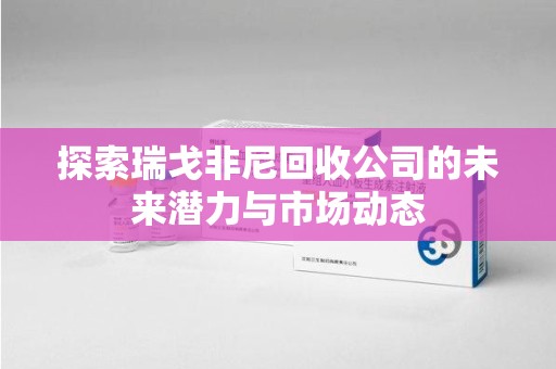 宿迁探索瑞戈非尼回收公司的未来潜力与市场动态