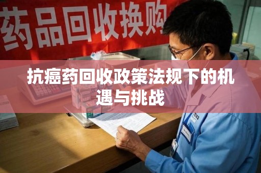 宿迁抗癌药回收政策法规下的机遇与挑战