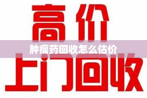 宿迁肿瘤药回收怎么估价