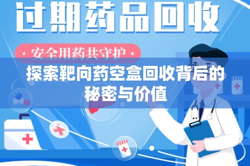 宿迁探索靶向药空盒回收背后的秘密与价值