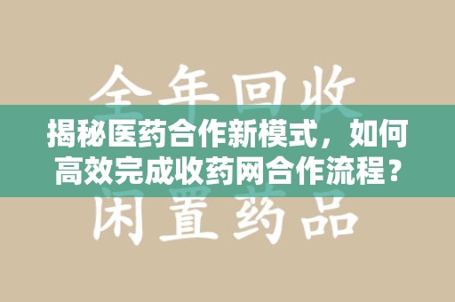 宿迁揭秘医药合作新模式，如何高效完成收药网合作流程？