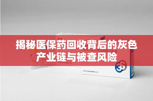 宿迁揭秘医保药回收背后的灰色产业链与被查风险