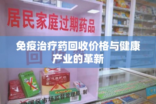 宿迁免疫治疗药回收价格与健康产业的革新