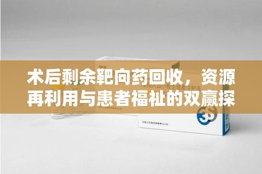 宿迁术后剩余靶向药回收，资源再利用与患者福祉的双赢探索