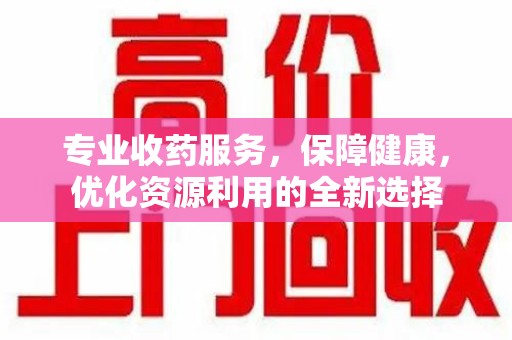 宿迁专业收药服务，保障健康，优化资源利用的全新选择