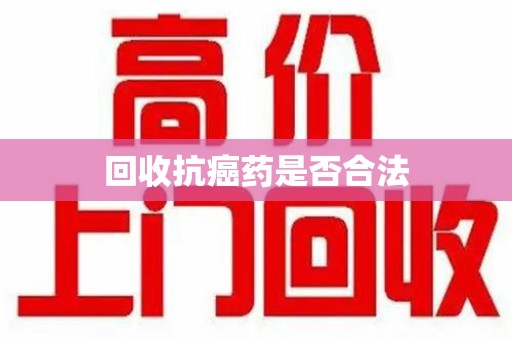 宿迁回收抗癌药是否合法