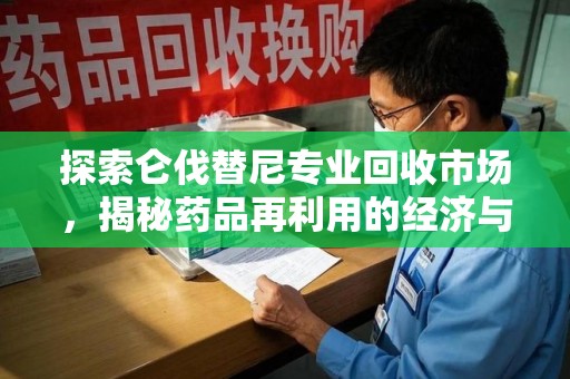 宿迁探索仑伐替尼专业回收市场，揭秘药品再利用的经济与环保价值