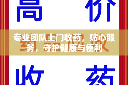 宿迁专业团队上门收药，贴心服务，守护健康与便利