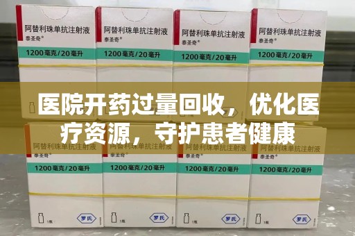 宿迁医院开药过量回收，优化医疗资源，守护患者健康