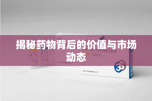 宿迁揭秘药物背后的价值与市场动态