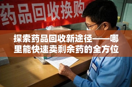 宿迁探索药品回收新途径——哪里能快速卖剩余药的全方位解析