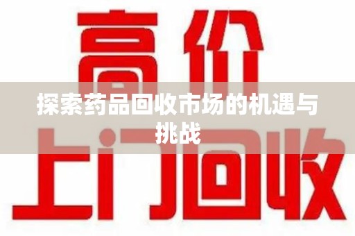 宿迁探索药品回收市场的机遇与挑战