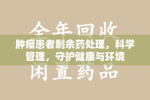 宿迁肿瘤患者剩余药处理，科学管理，守护健康与环境