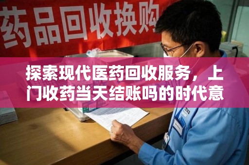 宿迁探索现代医药回收服务，上门收药当天结账吗的时代意义与实际操作