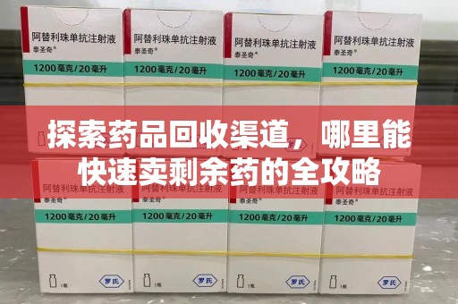 宿迁探索药品回收渠道，哪里能快速卖剩余药的全攻略