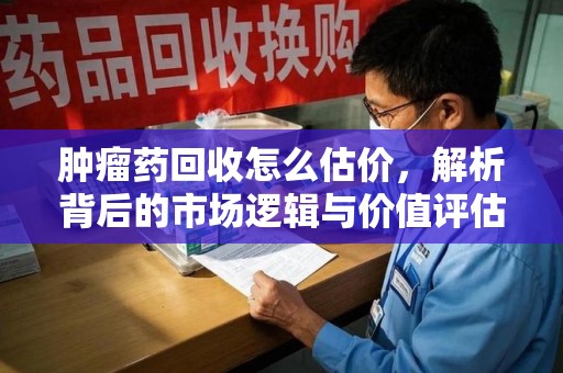宿迁肿瘤药回收怎么估价，解析背后的市场逻辑与价值评估