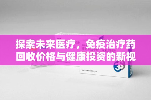 宿迁探索未来医疗，免疫治疗药回收价格与健康投资的新视角