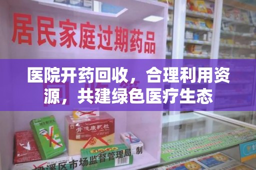 宿迁医院开药回收，合理利用资源，共建绿色医疗生态