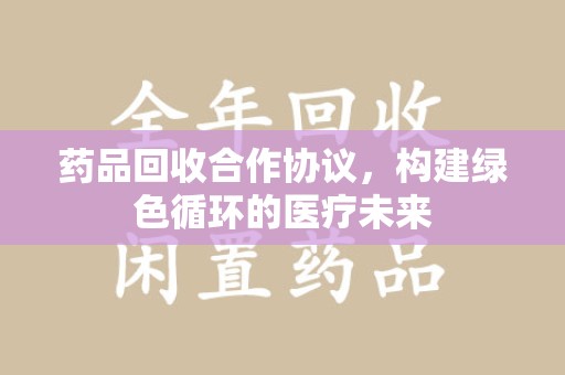 宿迁药品回收合作协议，构建绿色循环的医疗未来
