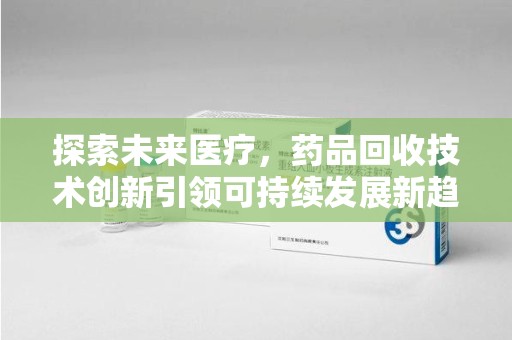 宿迁探索未来医疗，药品回收技术创新引领可持续发展新趋势