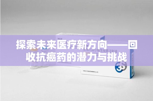 宿迁探索未来医疗新方向——回收抗癌药的潜力与挑战