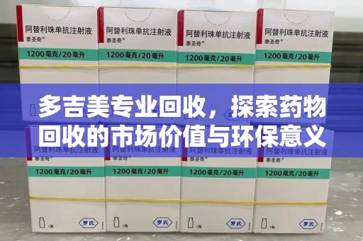 宿迁多吉美专业回收，探索药物回收的市场价值与环保意义