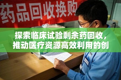 宿迁探索临床试验剩余药回收，推动医疗资源高效利用的创新路径