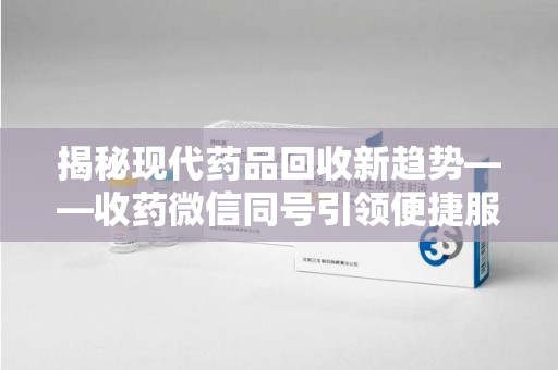 宿迁揭秘现代药品回收新趋势——收药微信同号引领便捷服务潮流