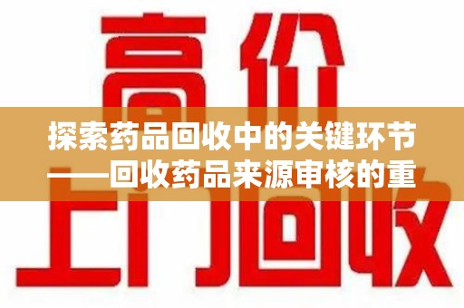 宿迁探索药品回收中的关键环节——回收药品来源审核的重要性与实践