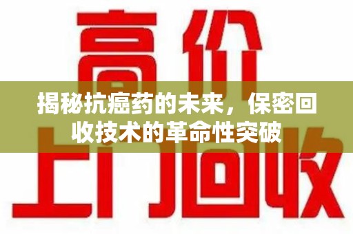宿迁揭秘抗癌药的未来，保密回收技术的革命性突破