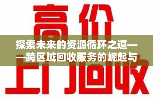 宿迁探索未来的资源循环之道——跨区域回收服务的崛起与变革