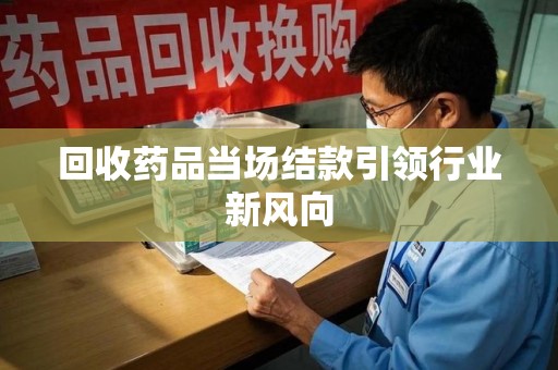 宿迁回收药品当场结款引领行业新风向